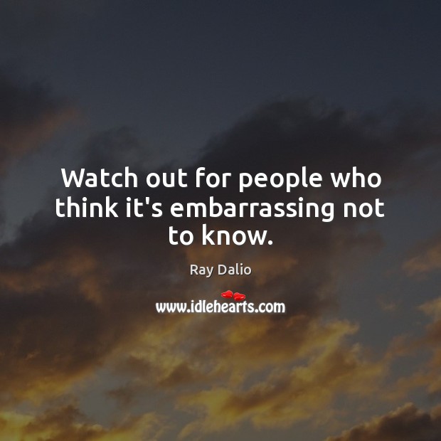Watch out for people who think it’s embarrassing not to know. Ray Dalio Picture Quote