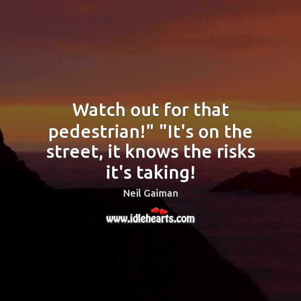 Watch out for that pedestrian!” “It’s on the street, it knows the risks it’s taking! Neil Gaiman Picture Quote