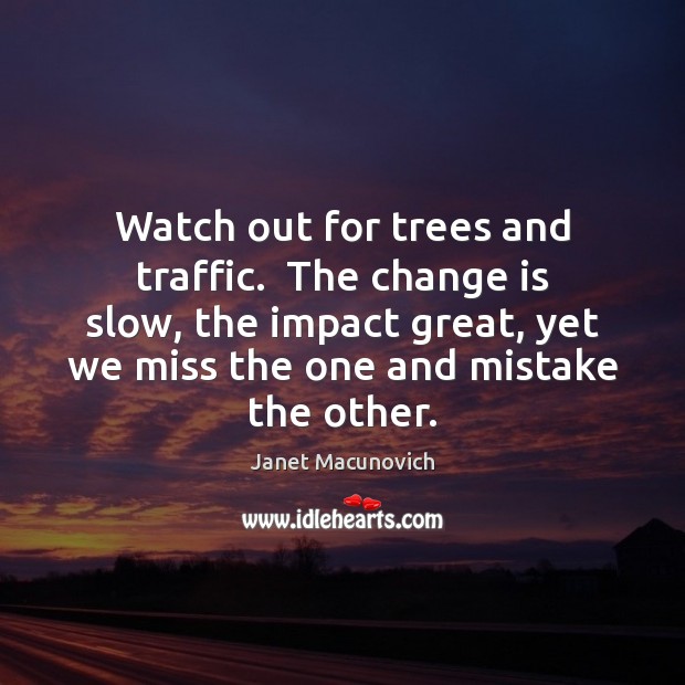 Watch out for trees and traffic.  The change is slow, the impact Change Quotes Image