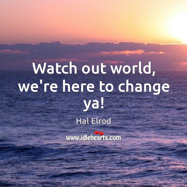 Watch out world, we’re here to change ya! Hal Elrod Picture Quote