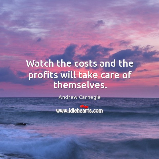Watch the costs and the profits will take care of themselves. Andrew Carnegie Picture Quote