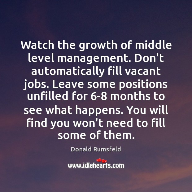 Watch the growth of middle level management. Don’t automatically fill vacant jobs. Donald Rumsfeld Picture Quote