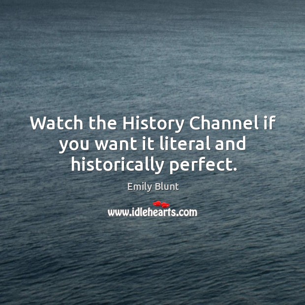 Watch the history channel if you want it literal and historically perfect. Image