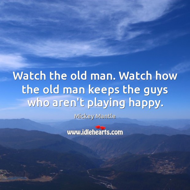 Watch the old man. Watch how the old man keeps the guys who aren’t playing happy. Mickey Mantle Picture Quote