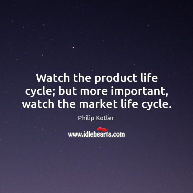 Watch the product life cycle; but more important, watch the market life cycle. Philip Kotler Picture Quote