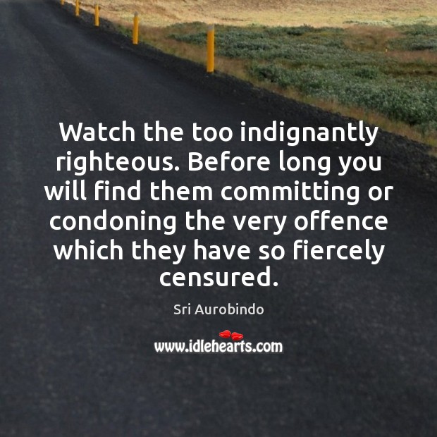 Watch the too indignantly righteous. Before long you will find them committing Image