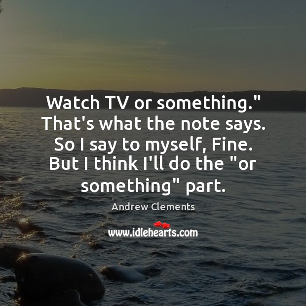 Watch TV or something.” That’s what the note says. So I say Andrew Clements Picture Quote