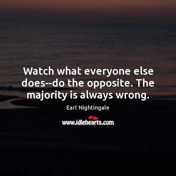 Watch what everyone else does–do the opposite. The majority is always wrong. Earl Nightingale Picture Quote