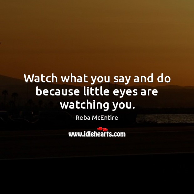 Watch what you say and do because little eyes are watching you. Reba McEntire Picture Quote