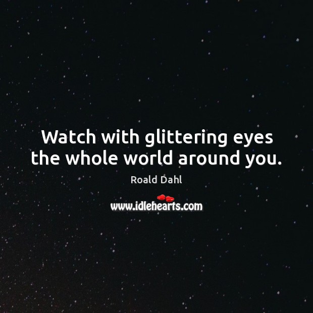 Watch with glittering eyes the whole world around you. Roald Dahl Picture Quote