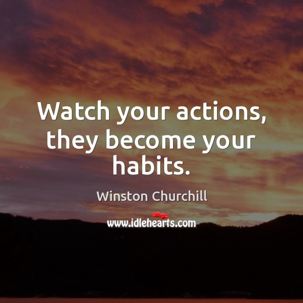 Watch your actions, they become your habits. Winston Churchill Picture Quote