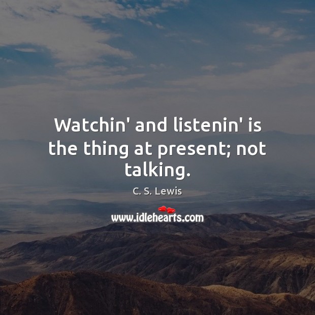 Watchin’ and listenin’ is the thing at present; not talking. Image