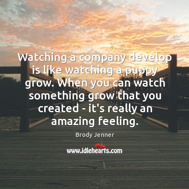 Watching a company develop is like watching a puppy grow. When you Brody Jenner Picture Quote