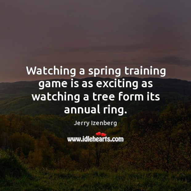 Watching a spring training game is as exciting as watching a tree form its annual ring. Jerry Izenberg Picture Quote