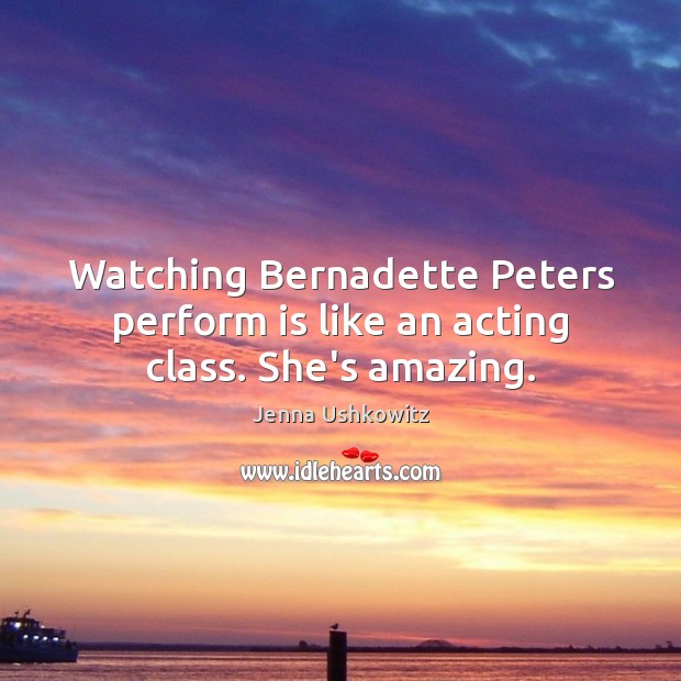 Watching Bernadette Peters perform is like an acting class. She’s amazing. Jenna Ushkowitz Picture Quote