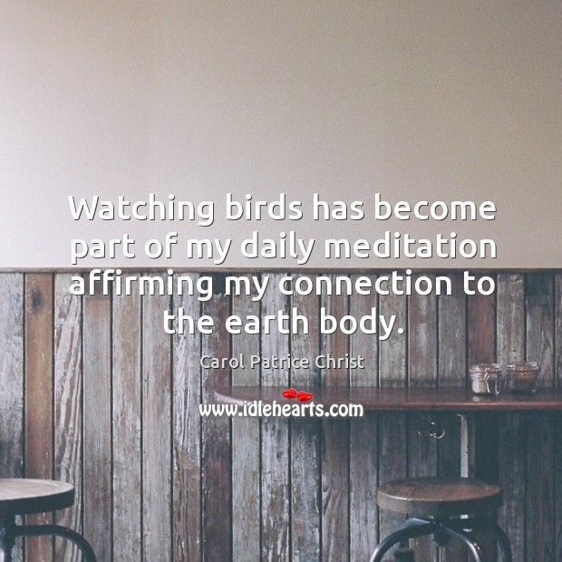 Watching birds has become part of my daily meditation affirming my connection to the earth body. Carol Patrice Christ Picture Quote