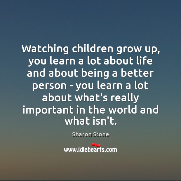 Watching children grow up, you learn a lot about life and about Sharon Stone Picture Quote