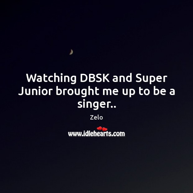 Watching DBSK and Super Junior brought me up to be a singer.. Zelo Picture Quote
