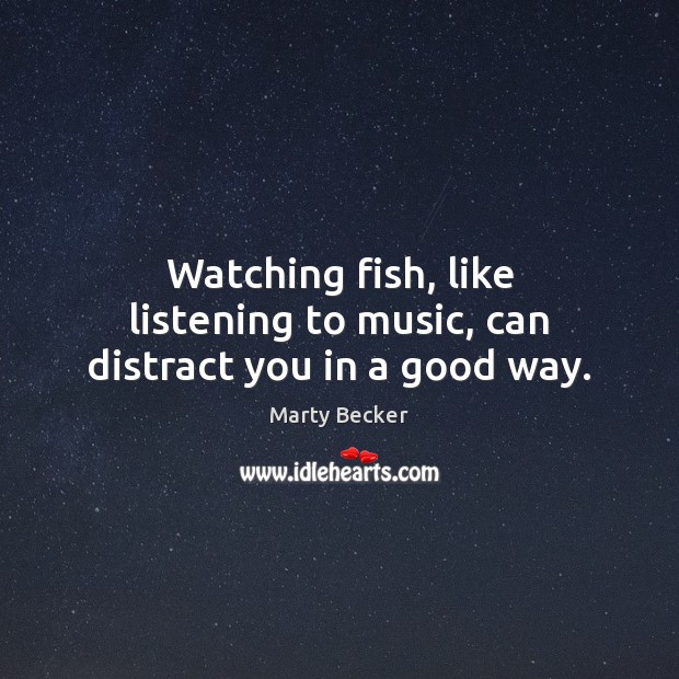 Watching fish, like listening to music, can distract you in a good way. Marty Becker Picture Quote