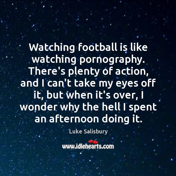 Watching football is like watching pornography. There’s plenty of action, and I Luke Salisbury Picture Quote