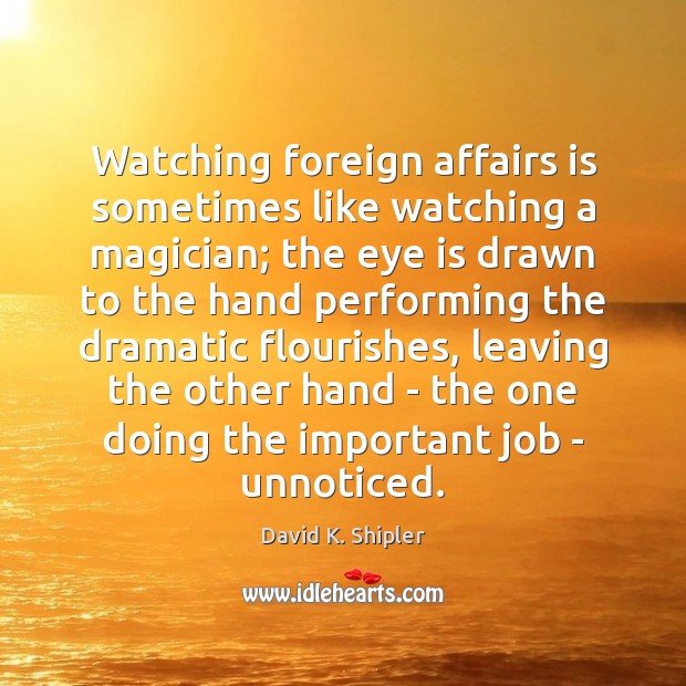 Watching foreign affairs is sometimes like watching a magician; the eye is David K. Shipler Picture Quote