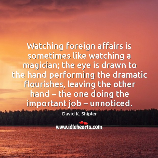Watching foreign affairs is sometimes like watching a magician; the eye is drawn to the hand David K. Shipler Picture Quote