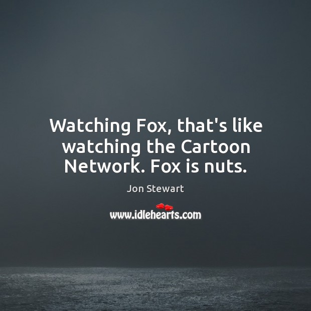 Watching Fox, that’s like watching the Cartoon Network. Fox is nuts. Jon Stewart Picture Quote