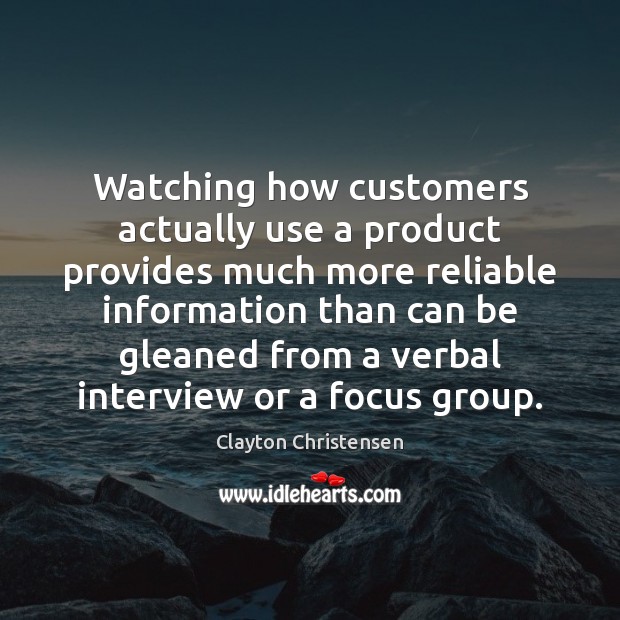 Watching how customers actually use a product provides much more reliable information Clayton Christensen Picture Quote