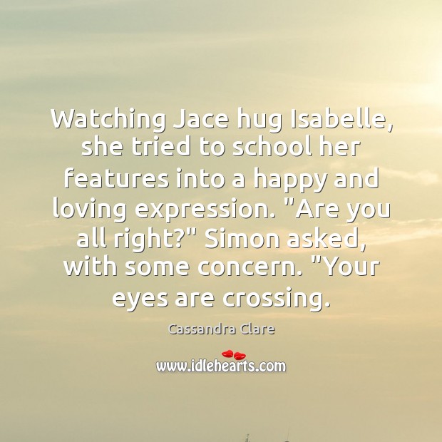 Watching Jace hug Isabelle, she tried to school her features into a Image