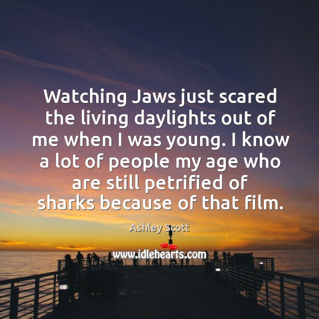 Watching jaws just scared the living daylights out of me when I was young. Ashley Scott Picture Quote