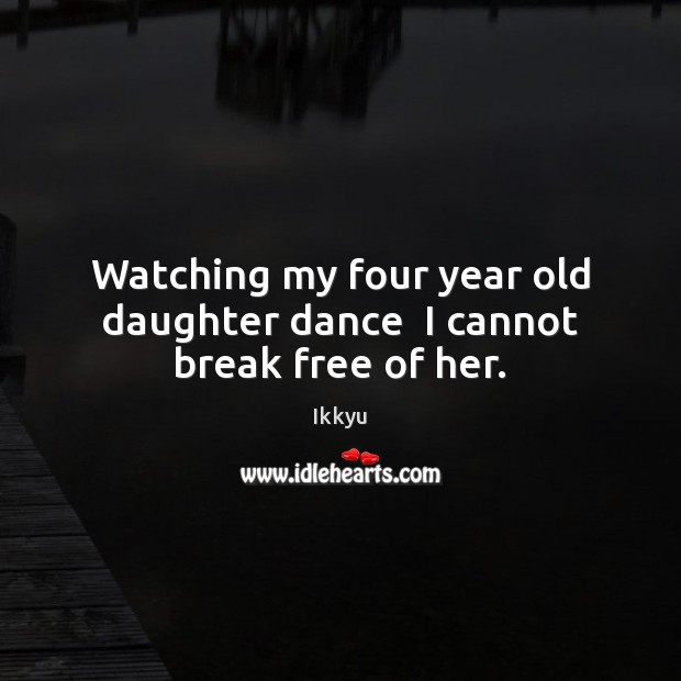 Watching my four year old daughter dance  I cannot break free of her. Ikkyu Picture Quote