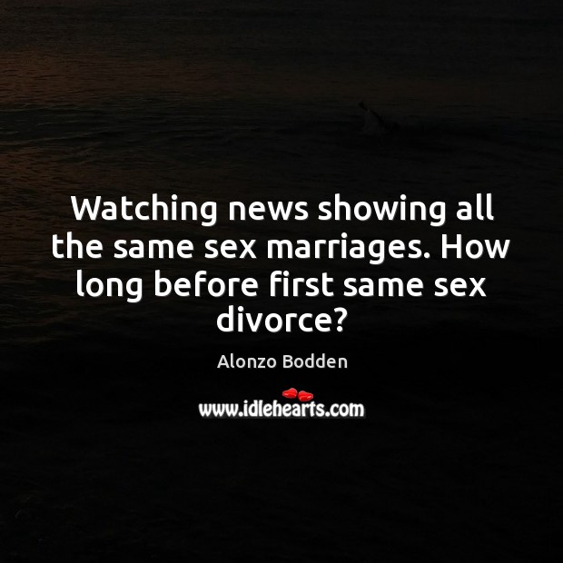 Watching news showing all the same sex marriages. How long before first same sex divorce? Alonzo Bodden Picture Quote