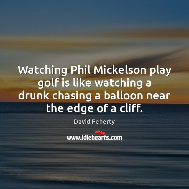 Watching Phil Mickelson play golf is like watching a drunk chasing a David Feherty Picture Quote