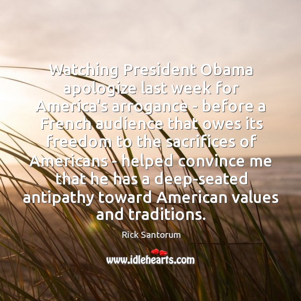 Watching President Obama apologize last week for America’s arrogance – before a Rick Santorum Picture Quote