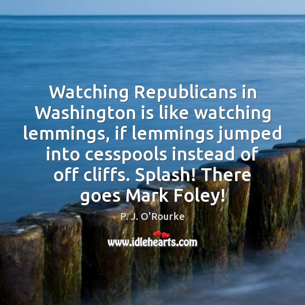 Watching Republicans in Washington is like watching lemmings, if lemmings jumped into P. J. O’Rourke Picture Quote