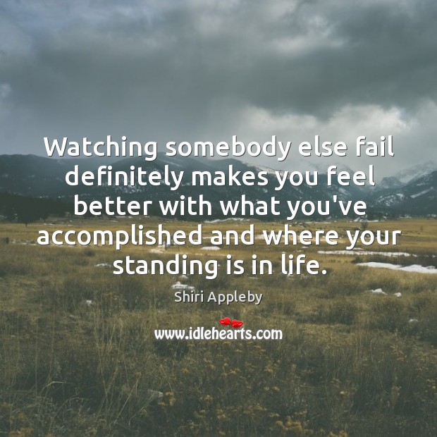 Watching somebody else fail definitely makes you feel better with what you’ve Image