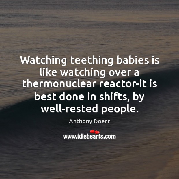 Watching teething babies is like watching over a thermonuclear reactor-it is best Anthony Doerr Picture Quote