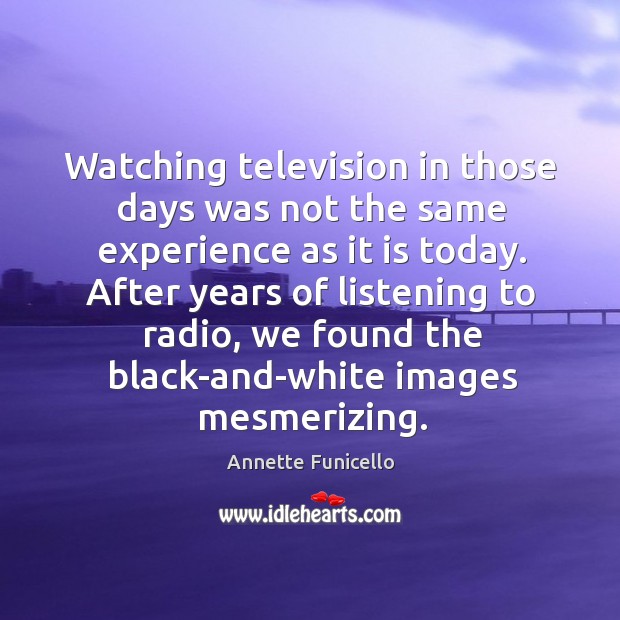 Watching television in those days was not the same experience as it is today. Annette Funicello Picture Quote