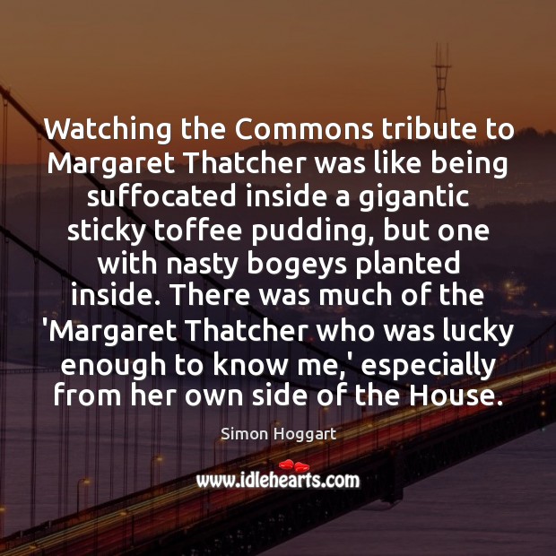 Watching the Commons tribute to Margaret Thatcher was like being suffocated inside Simon Hoggart Picture Quote