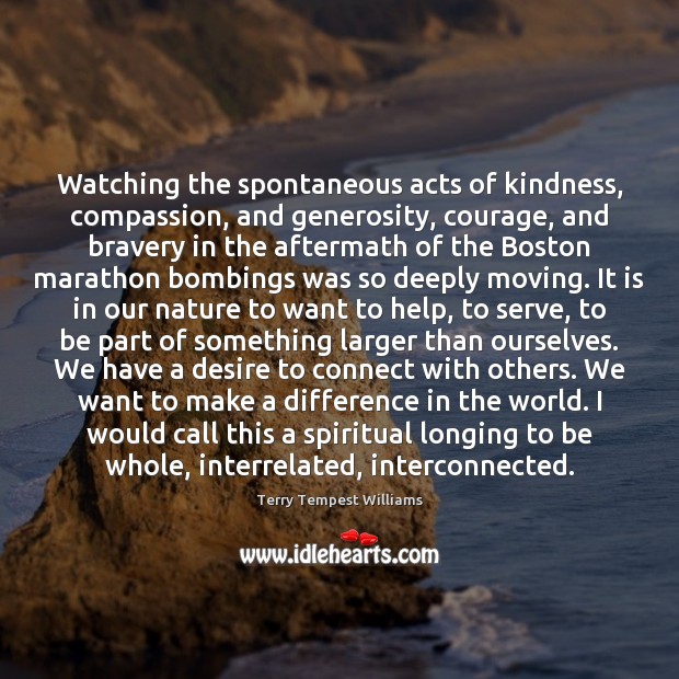 Watching the spontaneous acts of kindness, compassion, and generosity, courage, and bravery Terry Tempest Williams Picture Quote