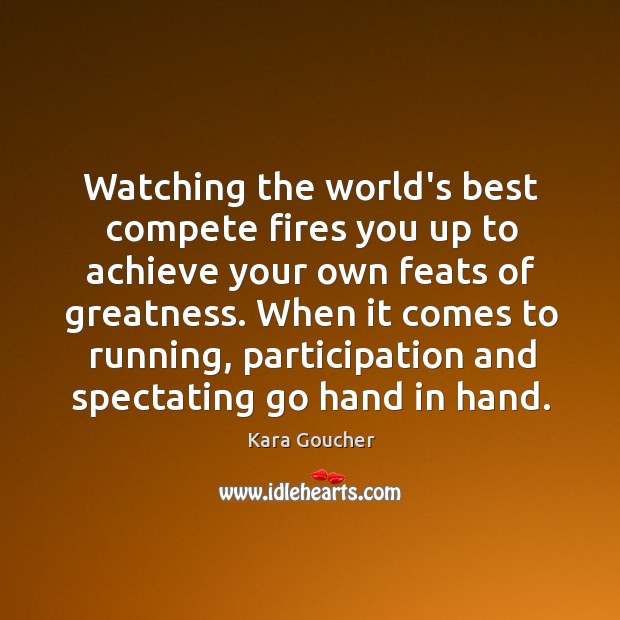 Watching the world’s best compete fires you up to achieve your own Kara Goucher Picture Quote
