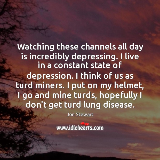 Watching these channels all day is incredibly depressing. I live in a Jon Stewart Picture Quote