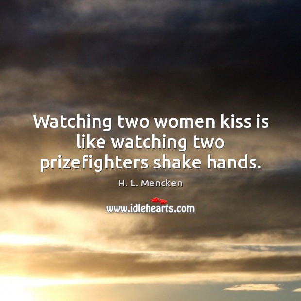 Watching two women kiss is like watching two prizefighters shake hands. H. L. Mencken Picture Quote