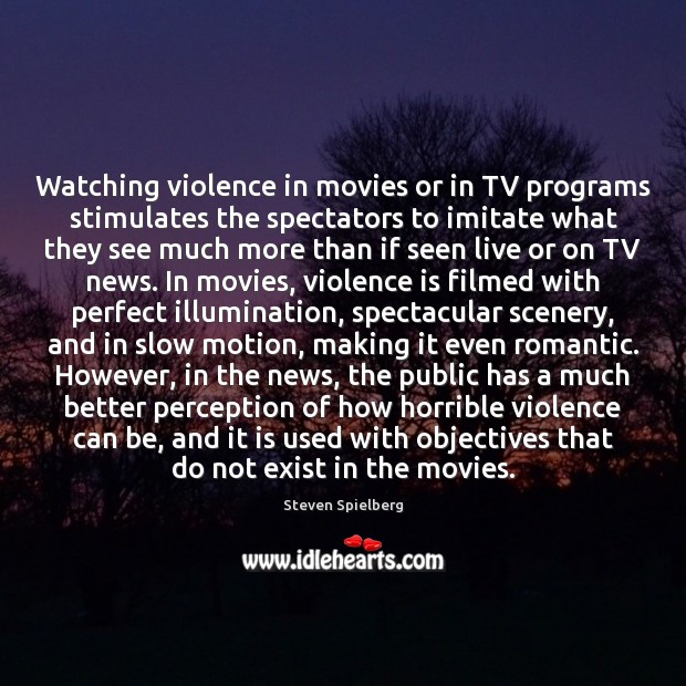 Watching violence in movies or in TV programs stimulates the spectators to Steven Spielberg Picture Quote