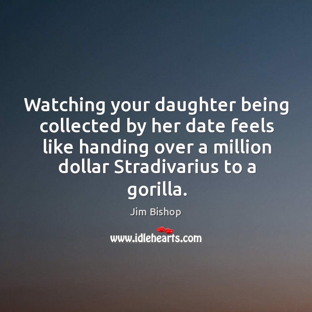 Watching your daughter being collected by her date feels like handing over a million dollar stradivarius to a gorilla. Jim Bishop Picture Quote