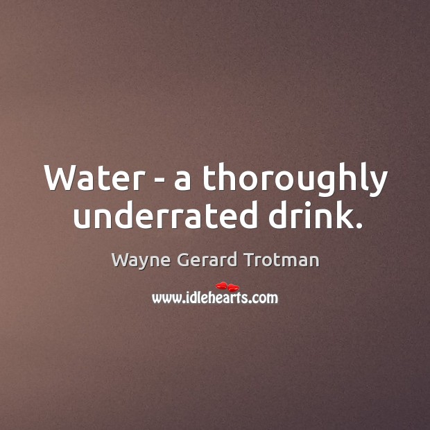 Water – a thoroughly underrated drink. Wayne Gerard Trotman Picture Quote