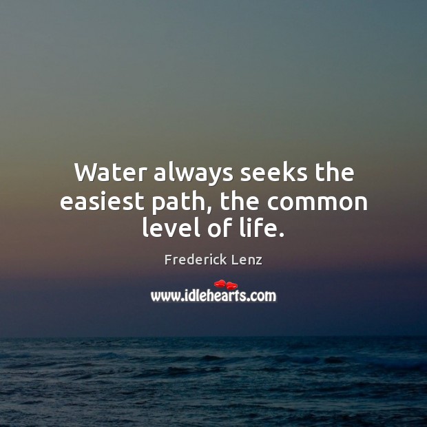 Water always seeks the easiest path, the common level of life. Image