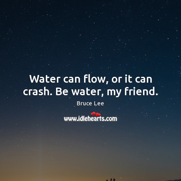 Water can flow, or it can crash. Be water, my friend. Bruce Lee Picture Quote