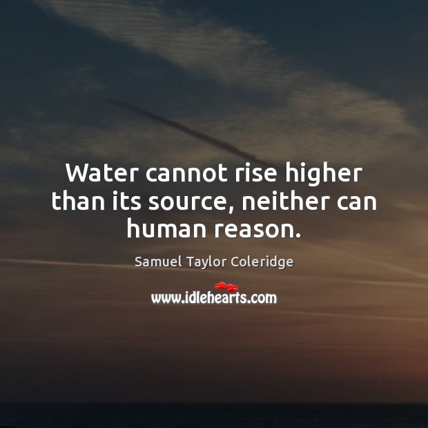 Water cannot rise higher than its source, neither can human reason. Samuel Taylor Coleridge Picture Quote