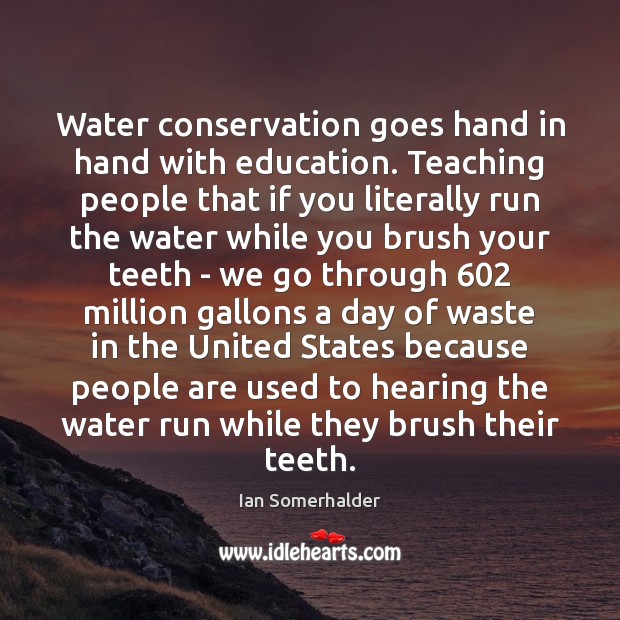 Water conservation goes hand in hand with education. Teaching people that if Ian Somerhalder Picture Quote